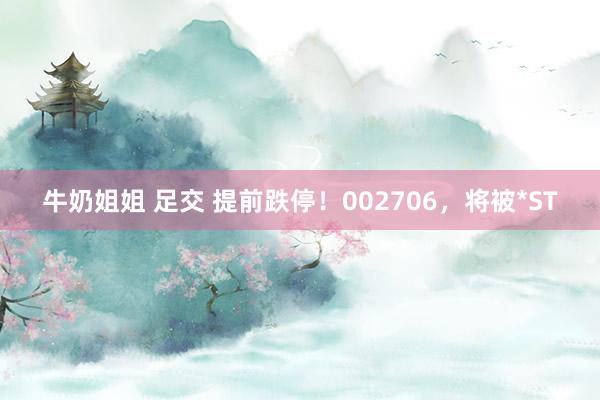 牛奶姐姐 足交 提前跌停！002706，将被*ST