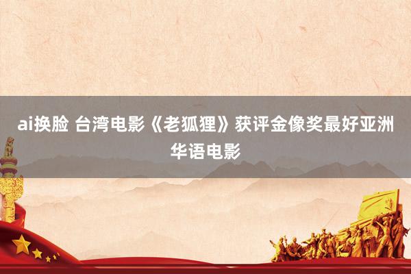 ai换脸 台湾电影《老狐狸》获评金像奖最好亚洲华语电影
