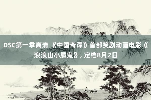 DSC第一季高清 《中国奇谭》首部笑剧动画电影《浪浪山小魔鬼》， 定档8月2日