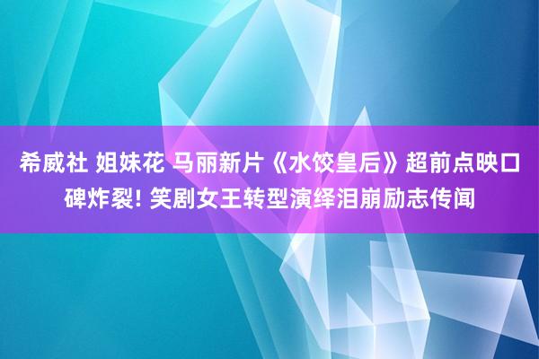 希威社 姐妹花 马丽新片《水饺皇后》超前点映口碑炸裂! 笑剧女王转型演绎泪崩励志传闻