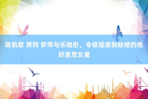 陈凯歌 男同 梦萍与乐珈彤，令琼瑶感到缺憾的绝好意思女星
