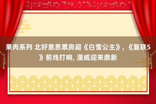 果肉系列 北好意思票房超《白雪公主》， 《复联5》前线打响， 漫威迎来鼎新