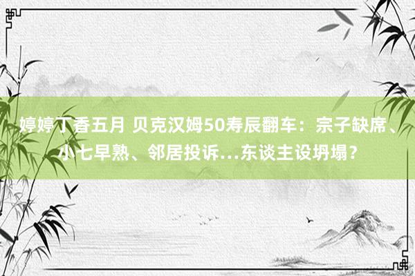 婷婷丁香五月 贝克汉姆50寿辰翻车：宗子缺席、小七早熟、邻居投诉…东谈主设坍塌？