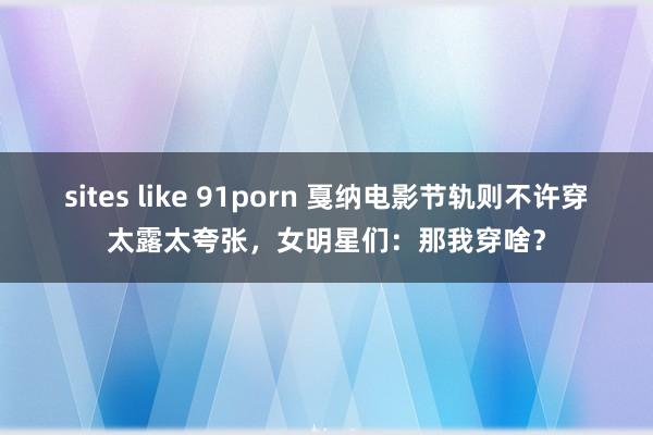 sites like 91porn 戛纳电影节轨则不许穿太露太夸张，女明星们：那我穿啥？