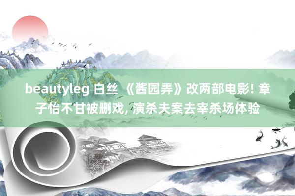 beautyleg 白丝 《酱园弄》改两部电影! 章子怡不甘被删戏， 演杀夫案去宰杀场体验