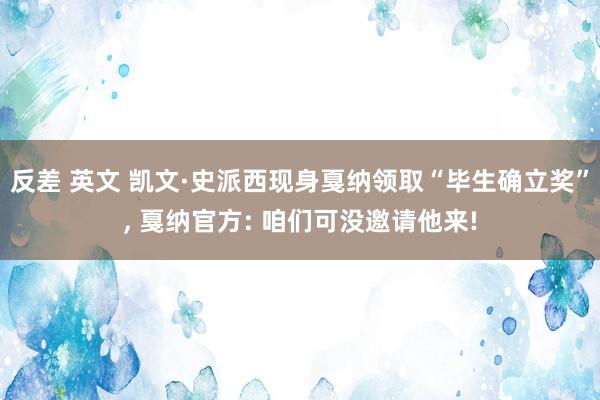 反差 英文 凯文·史派西现身戛纳领取“毕生确立奖”， 戛纳官方: 咱们可没邀请他来!