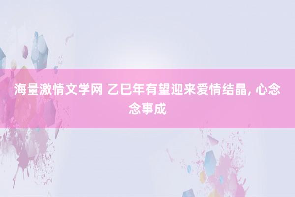海量激情文学网 乙巳年有望迎来爱情结晶， 心念念事成