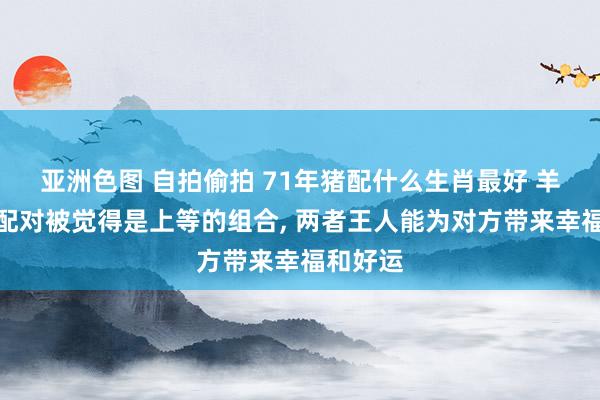 亚洲色图 自拍偷拍 71年猪配什么生肖最好 羊和猪的配对被觉得是上等的组合， 两者王人能为对方带来幸福和好运