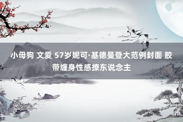小母狗 文爱 57岁妮可·基德曼登大范例封面 胶带缠身性感撩东说念主