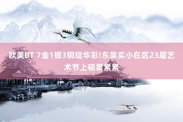 欧美BT 7金1银3铜绽华彩!东吴实小在区23届艺术节上硕果累累
