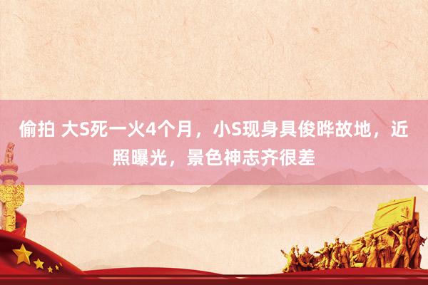偷拍 大S死一火4个月，小S现身具俊晔故地，近照曝光，景色神志齐很差