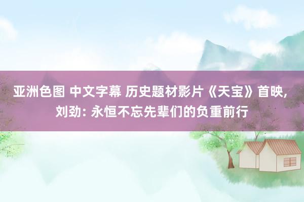 亚洲色图 中文字幕 历史题材影片《天宝》首映， 刘劲: 永恒不忘先辈们的负重前行